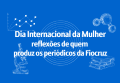 DiaFundo azul com texto branco dizendo: Dia Internacional da Mulher: reflexões de quem produz os periódicos da Fiocruz