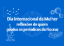 DiaFundo azul com texto branco dizendo: Dia Internacional da Mulher: reflexões de quem produz os periódicos da Fiocruz
